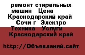 ремонт стиральных машин › Цена ­ 500 - Краснодарский край, Сочи г. Электро-Техника » Услуги   . Краснодарский край